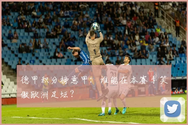德甲积分榜意甲：谁能在本赛季笑傲欧洲足坛？
