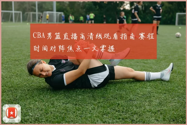 CBA男篮直播高清线观看指南 赛程时间对阵焦点一文掌握