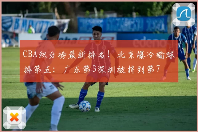 CBA积分榜最新排名！北京爆冷输球排第五：广东第3深圳被挤到第7