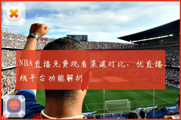 NBA直播免费观看渠道对比,优直播线平台功能解析