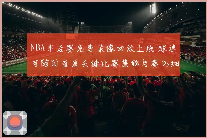 NBA季后赛免费录像回放上线 球迷可随时查看关键比赛集锦与赛况细节