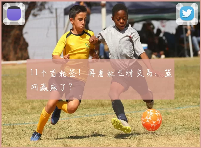 11个首轮签！再看杜兰特交易，篮网赢麻了？