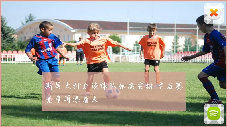 斯蒂夫科尔谈球队轮换安排 季后赛竞争再添看点