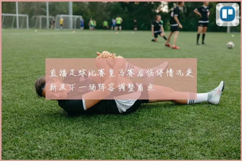 直播足球比赛皇马赛后伤停情况更新及下一场阵容调整看点