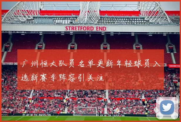 广州恒大队员名单更新年轻球员入选新赛季阵容引关注