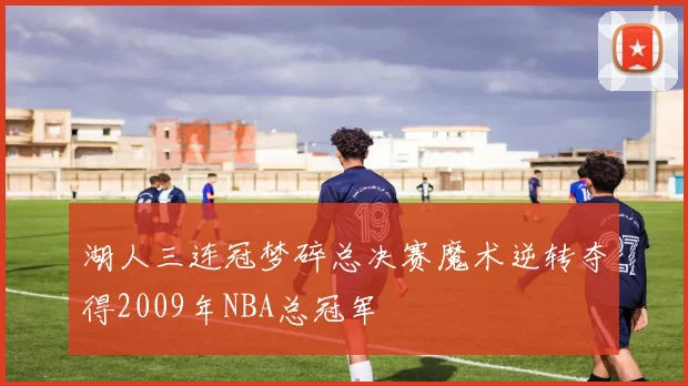 湖人三连冠梦碎总决赛魔术逆转夺得2009年NBA总冠军
