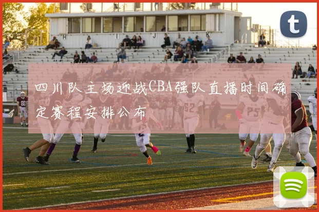四川队主场迎战CBA强队直播时间确定赛程安排公布