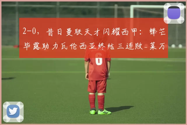 2-0，昔日曼联天才闪耀西甲：锋芒毕露助力瓦伦西亚终结三连败_莱万特_比赛_客队