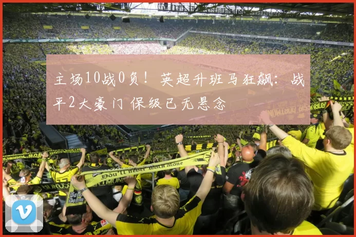 主场10战0负!英超升班马狂飙:战平2大豪门 保级已无悬念