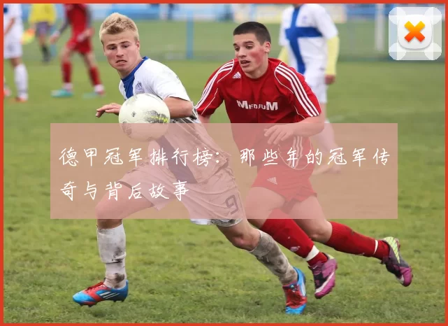 德甲冠军排行榜：那些年的冠军传奇与背后故事