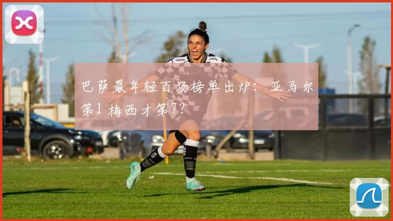 巴萨最年轻百场榜单出炉：亚马尔第1 梅西才第7？