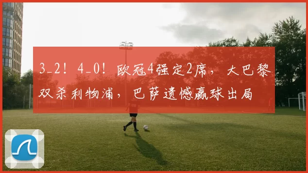 3_2！4_0！欧冠4强定2席，大巴黎双杀利物浦，巴萨遗憾赢球出局
