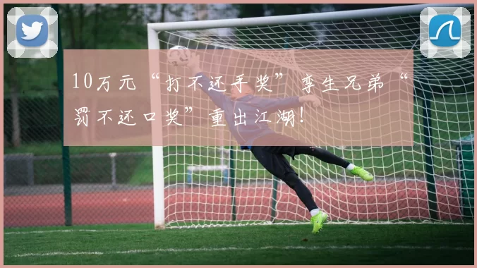 10万元“打不还手奖”孪生兄弟“罚不还口奖”重出江湖！