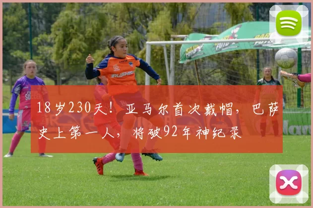 18岁230天！亚马尔首次戴帽，巴萨史上第一人，将破92年神纪录