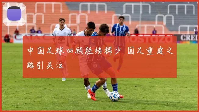 中国足球回顾胜绩稀少 国足重建之路引关注