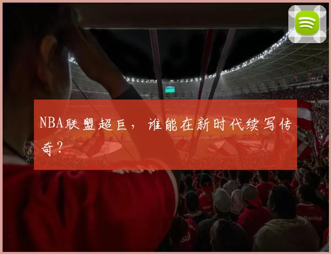 NBA联盟超巨，谁能在新时代续写传奇？