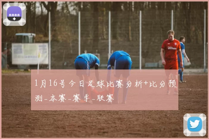 1月16号今日足球比赛分析+比分预测_本赛_赛季_联赛