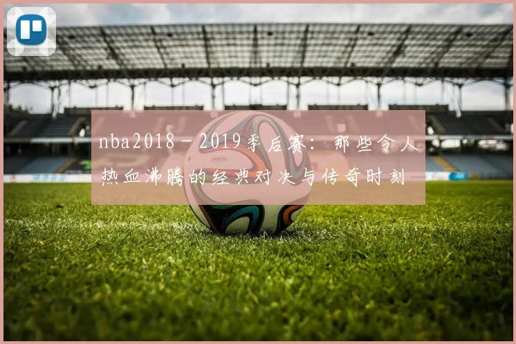 nba2018 - 2019季后赛:那些令人热血沸腾的经典对决与传奇时刻