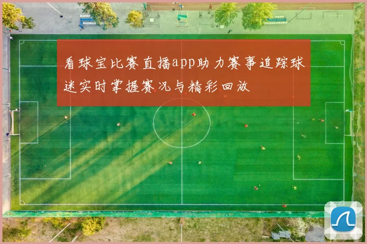 看球宝比赛直播app助力赛事追踪球迷实时掌握赛况与精彩回放