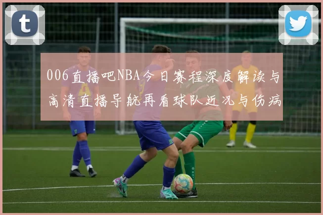 006直播吧NBA今日赛程深度解读与高清直播导航再看球队近况与伤病更新数据透视
