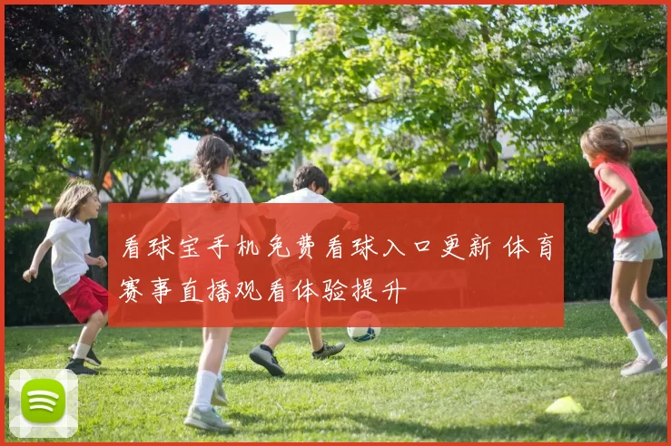 看球宝手机免费看球入口更新 体育赛事直播观看体验提升