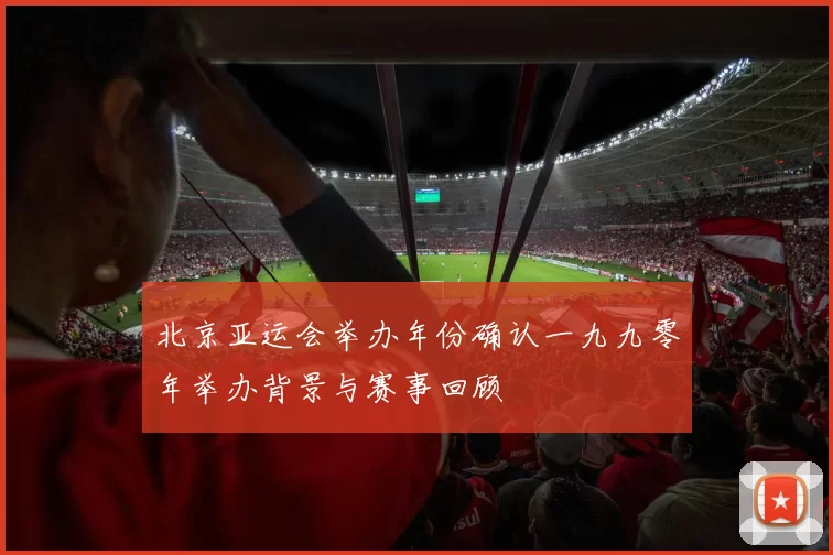 北京亚运会举办年份确认一九九零年举办背景与赛事回顾