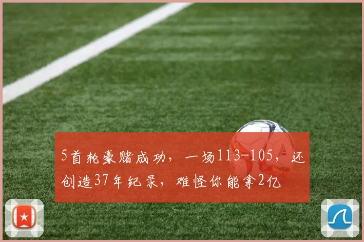 5首轮豪赌成功，一场113-105，还创造37年纪录，难怪你能拿2亿