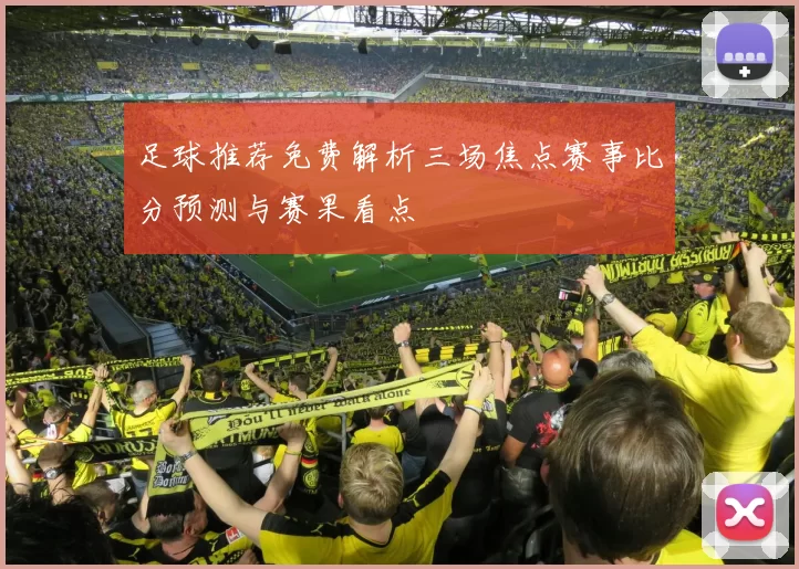 足球推荐免费解析三场焦点赛事比分预测与赛果看点