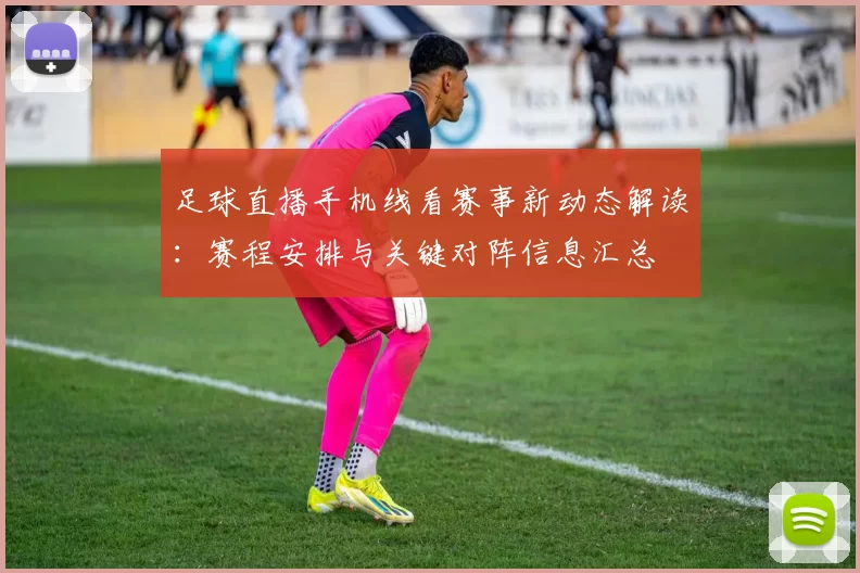 足球直播手机线看赛事新动态解读：赛程安排与关键对阵信息汇总