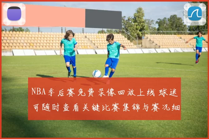 NBA季后赛免费录像回放上线 球迷可随时查看关键比赛集锦与赛况细节