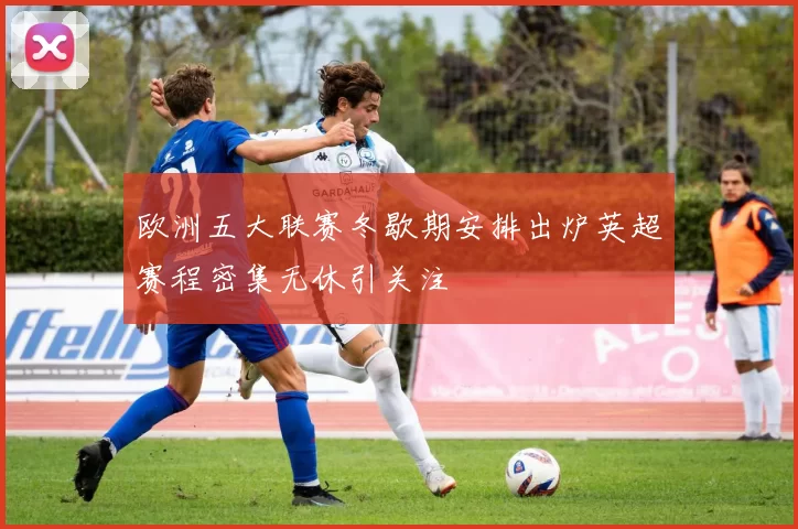 欧洲五大联赛冬歇期安排出炉英超赛程密集无休引关注