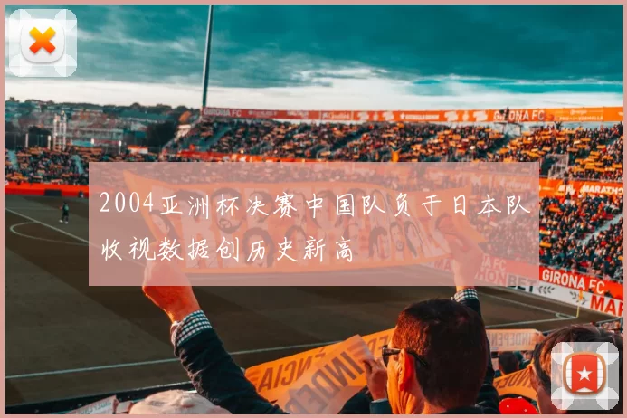 2004亚洲杯决赛中国队负于日本队收视数据创历史新高