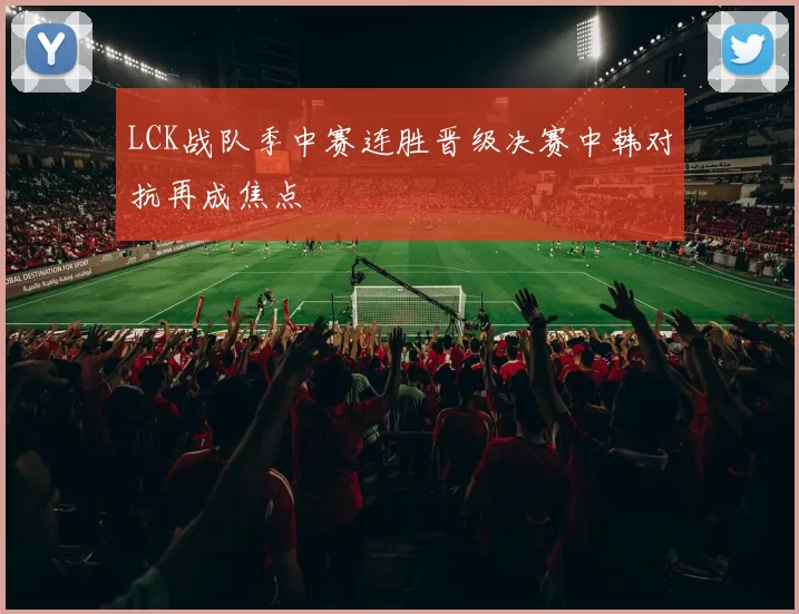 LCK战队季中赛连胜晋级决赛中韩对抗再成焦点