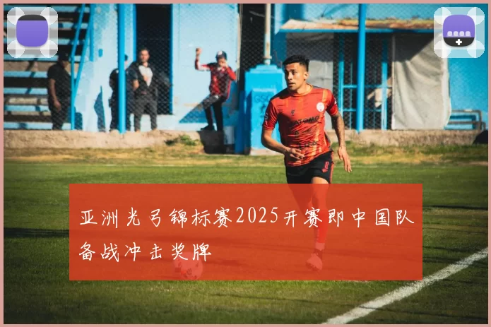 亚洲光弓锦标赛2025开赛即中国队备战冲击奖牌