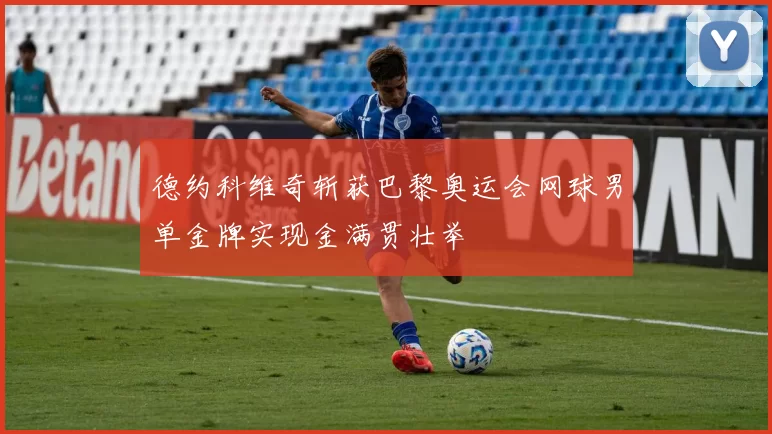 德约科维奇斩获巴黎奥运会网球男单金牌实现金满贯壮举