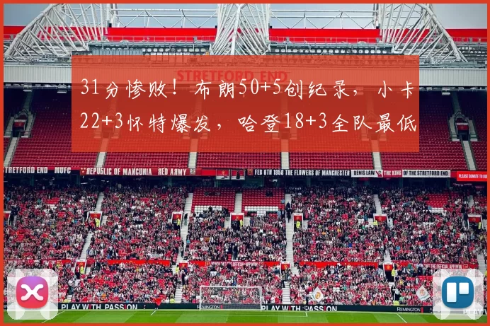 31分惨败!布朗50+5创纪录,小卡22+3怀特爆发,哈登18+3全队最低