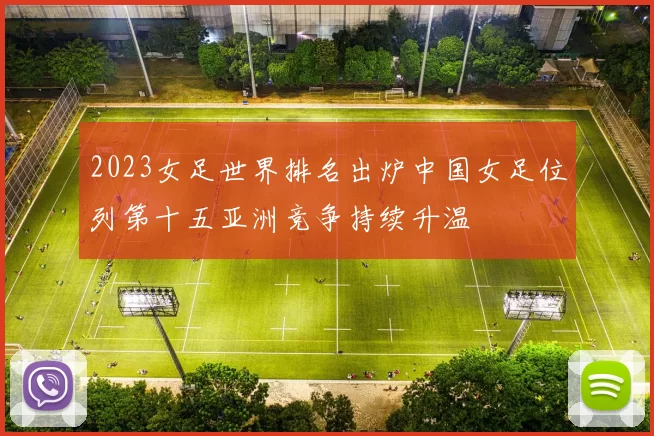 2023女足世界排名出炉中国女足位列第十五亚洲竞争持续升温