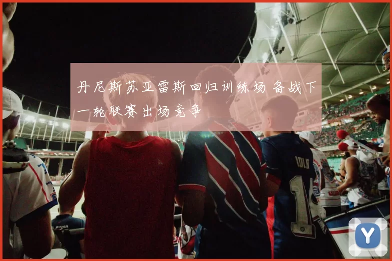 丹尼斯苏亚雷斯回归训练场 备战下一轮联赛出场竞争