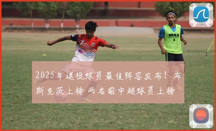 2025年退役球员最佳阵容发布！布斯克茨上榜 两名前中超球员上榜