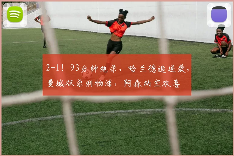 2-1!93分钟绝杀,哈兰德造逆袭,曼城双杀利物浦,阿森纳空欢喜