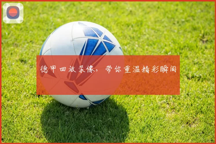 德甲回放录像，带你重温精彩瞬间