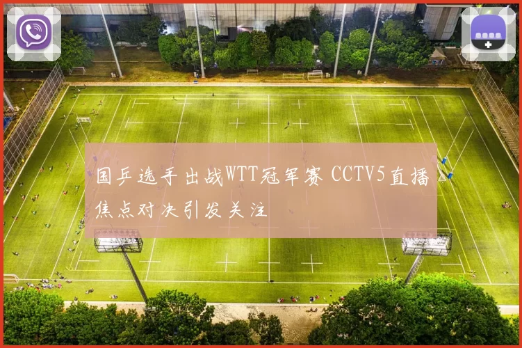 国乒选手出战WTT冠军赛 CCTV5直播焦点对决引发关注