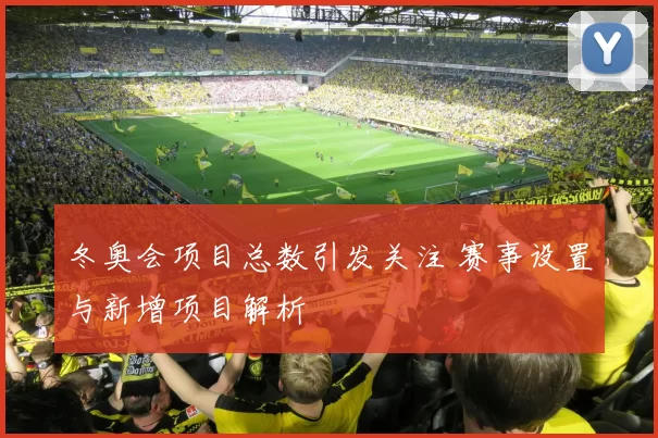 冬奥会项目总数引发关注 赛事设置与新增项目解析