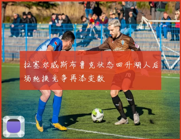 拉塞尔威斯布鲁克状态回升湖人后场轮换竞争再添变数