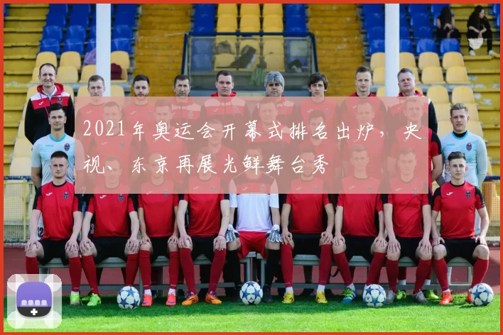 2021年奥运会开幕式排名出炉，央视、东京再展光鲜舞台秀