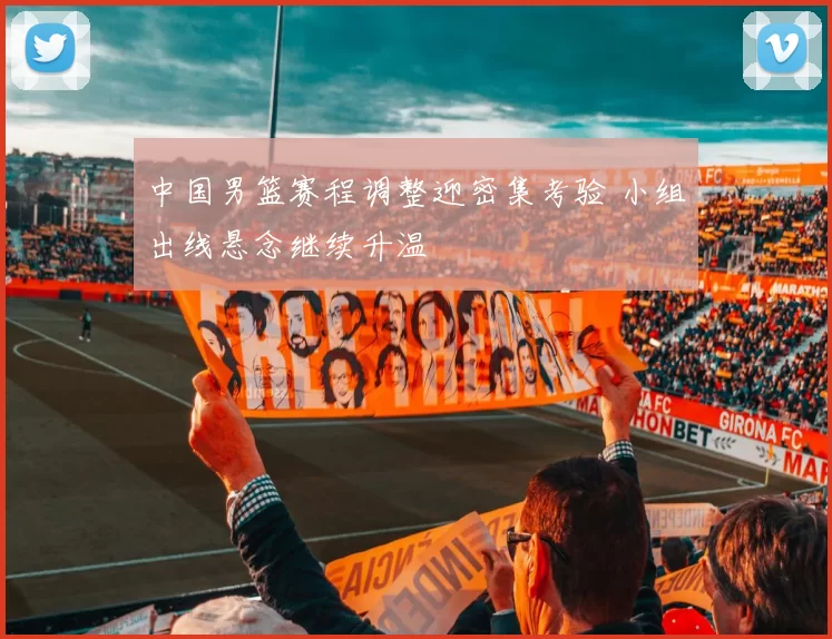 中国男篮赛程调整迎密集考验 小组出线悬念继续升温