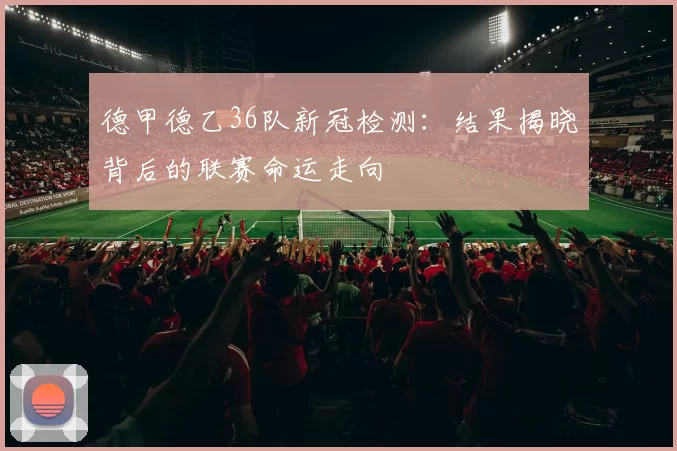 德甲德乙36队新冠检测：结果揭晓背后的联赛命运走向