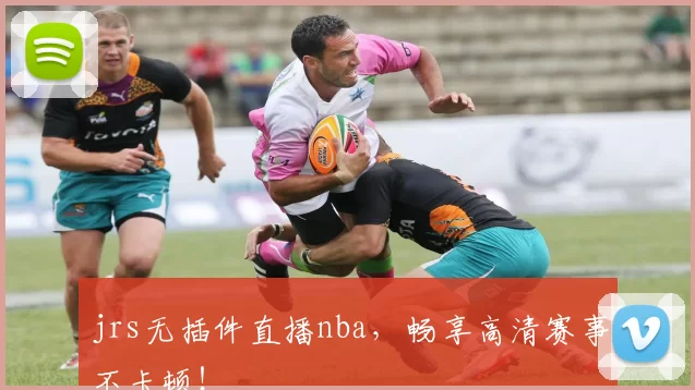 jrs无插件直播nba，畅享高清赛事不卡顿！