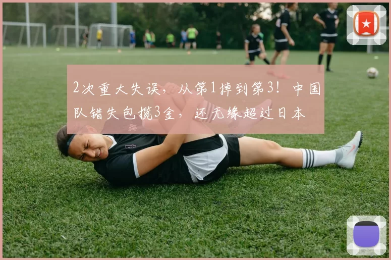 2次重大失误，从第1掉到第3！中国队错失包揽3金，还无缘超过日本