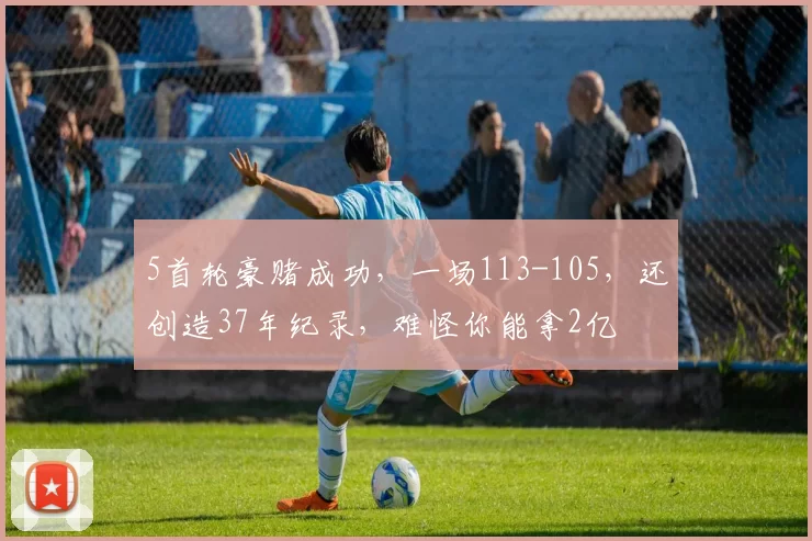 5首轮豪赌成功，一场113-105，还创造37年纪录，难怪你能拿2亿